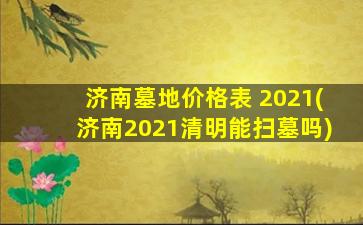 济南墓地价格表 2021(济南2021清明能扫墓吗)